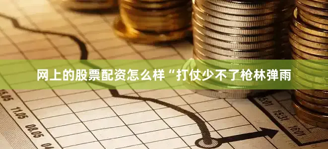网上的股票配资怎么样“打仗少不了枪林弹雨