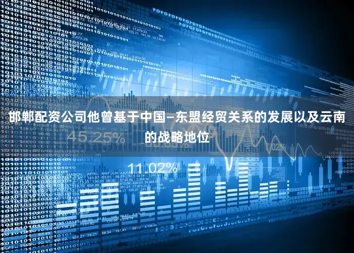 邯郸配资公司他曾基于中国—东盟经贸关系的发展以及云南的战略地位