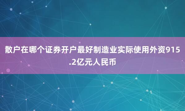 散户在哪个证券开户最好制造业实际使用外资915.2亿元人民币