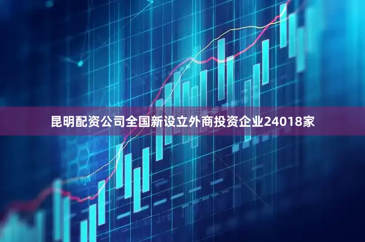 昆明配资公司全国新设立外商投资企业24018家