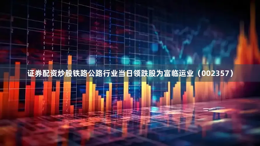 证券配资炒股铁路公路行业当日领跌股为富临运业（002357）