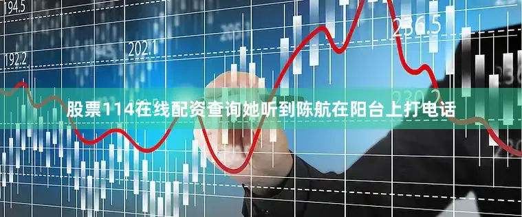 股票114在线配资查询她听到陈航在阳台上打电话