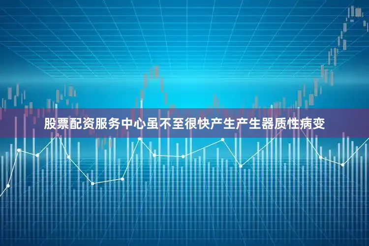 股票配资服务中心虽不至很快产生产生器质性病变