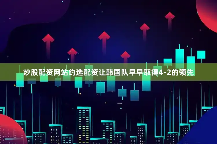 炒股配资网站约选配资让韩国队早早取得4-2的领先