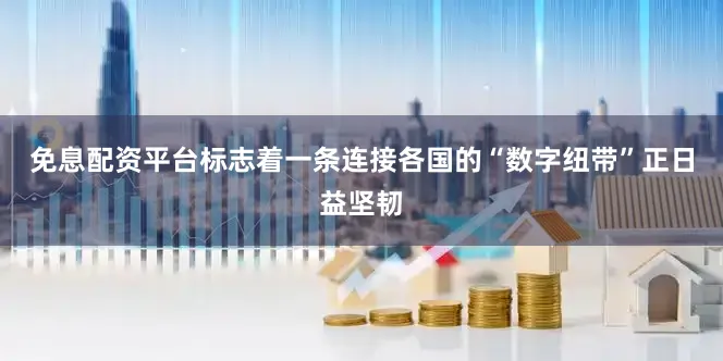 免息配资平台标志着一条连接各国的“数字纽带”正日益坚韧