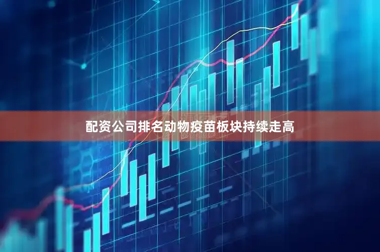 配资公司排名动物疫苗板块持续走高