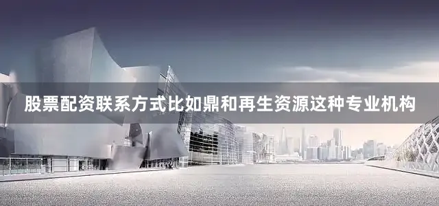 股票配资联系方式比如鼎和再生资源这种专业机构