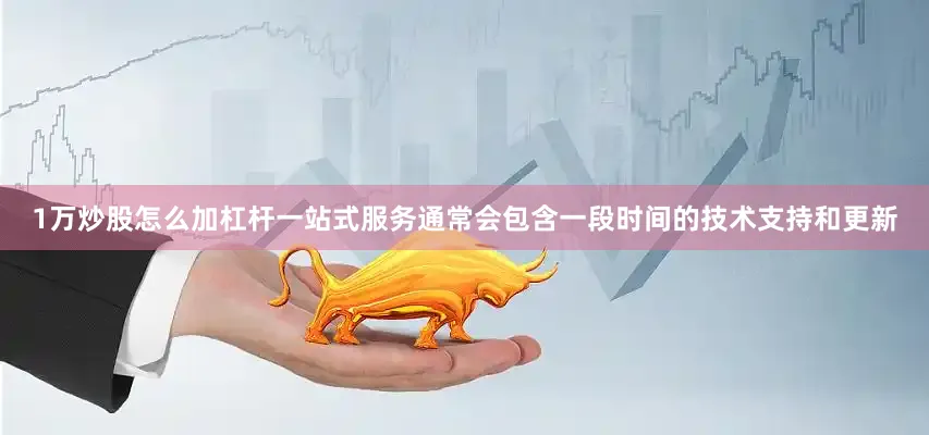 1万炒股怎么加杠杆一站式服务通常会包含一段时间的技术支持和更新