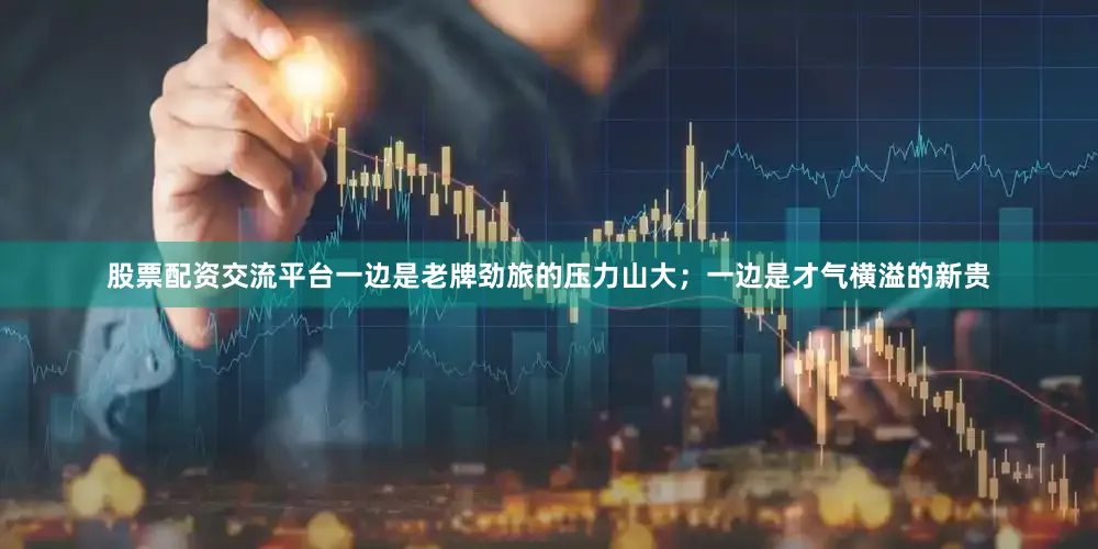 股票配资交流平台一边是老牌劲旅的压力山大；一边是才气横溢的新贵