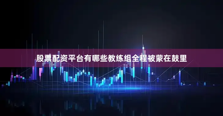 股票配资平台有哪些教练组全程被蒙在鼓里