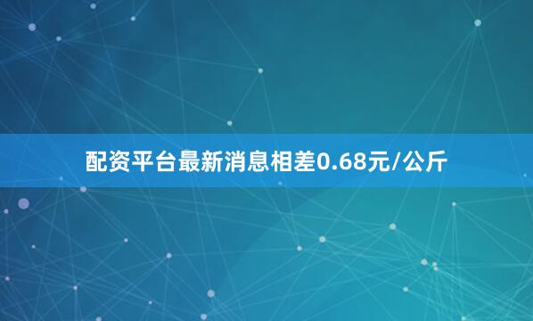配资平台最新消息相差0.68元/公斤