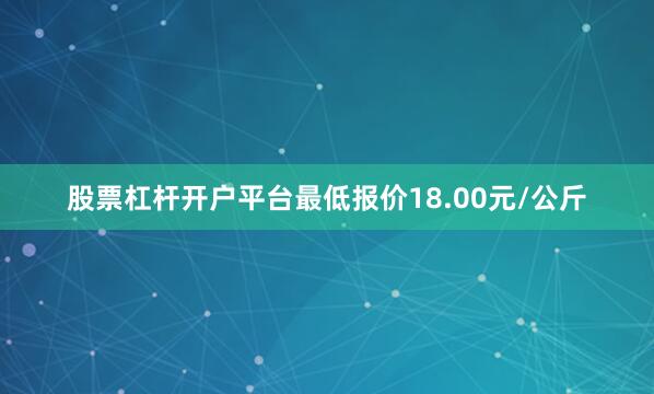 股票杠杆开户平台最低报价18.00元/公斤