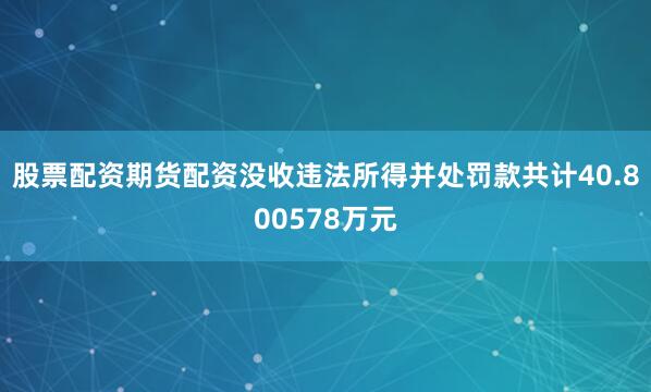 股票配资期货配资没收违法所得并处罚款共计40.800578万元