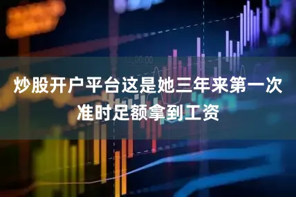 炒股开户平台这是她三年来第一次准时足额拿到工资