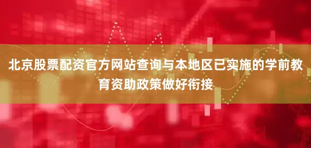 北京股票配资官方网站查询与本地区已实施的学前教育资助政策做好衔接