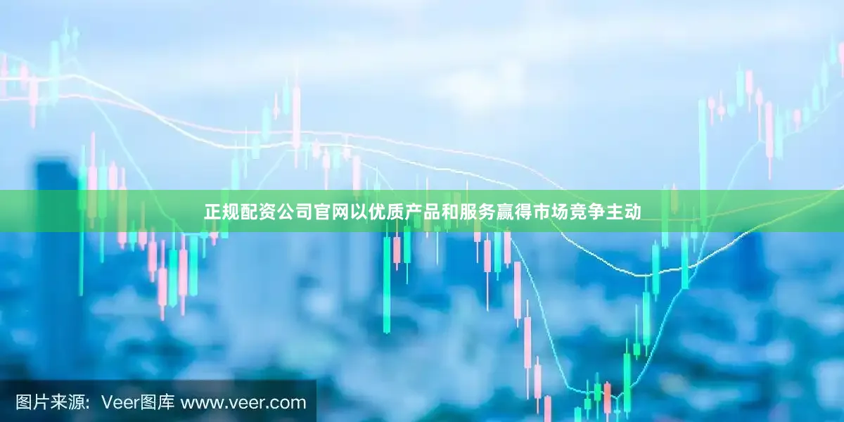 正规配资公司官网以优质产品和服务赢得市场竞争主动