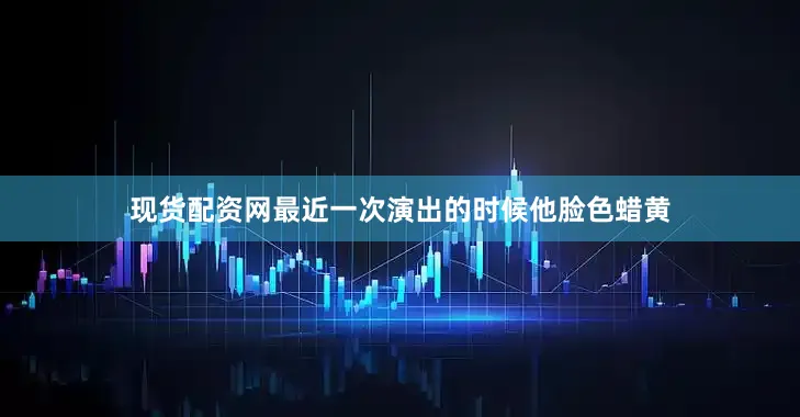 现货配资网最近一次演出的时候他脸色蜡黄