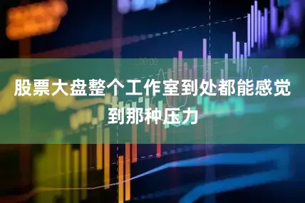 股票大盘整个工作室到处都能感觉到那种压力