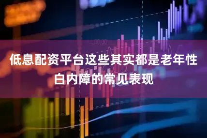 低息配资平台这些其实都是老年性白内障的常见表现