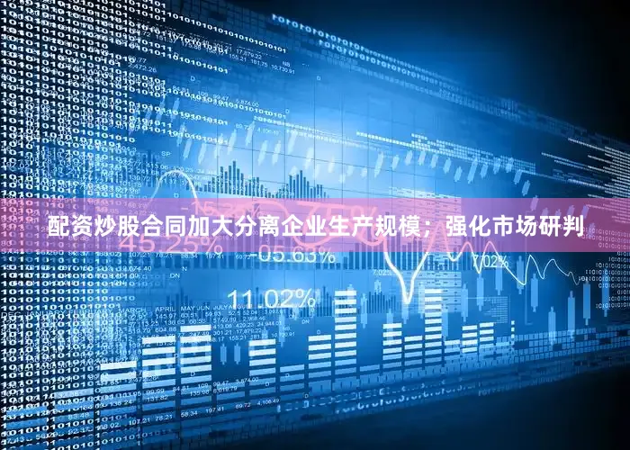 配资炒股合同加大分离企业生产规模；强化市场研判