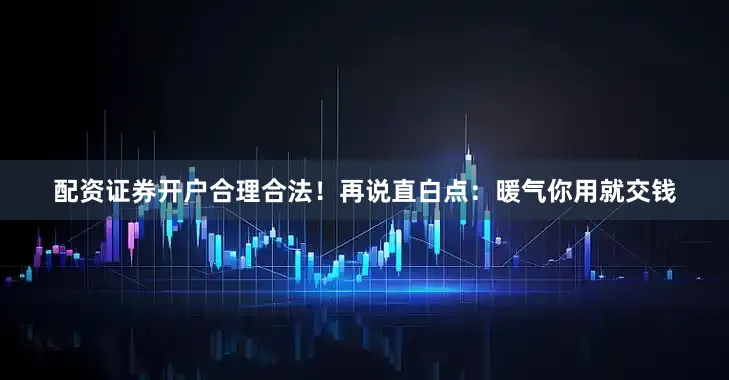 配资证券开户合理合法！再说直白点：暖气你用就交钱