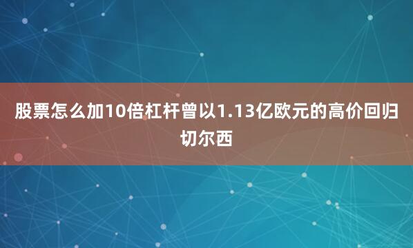 股票怎么加10倍杠杆曾以1.13亿欧元的高价回归切尔西