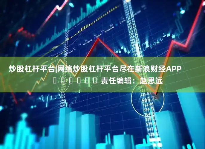 炒股杠杆平台|网络炒股杠杆平台尽在新浪财经APP 责任编辑:赵思远